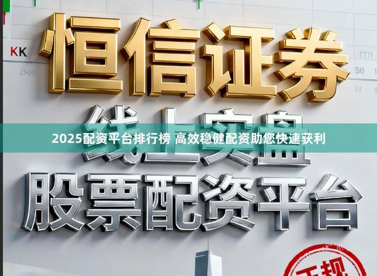 2025配资平台排行榜 高效稳健配资助您快速获利