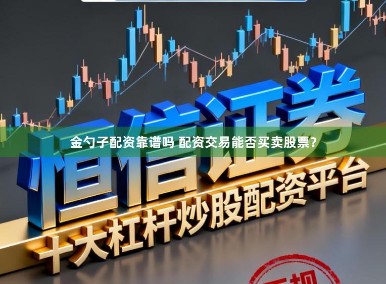 金勺子配资靠谱吗 配资交易能否买卖股票？