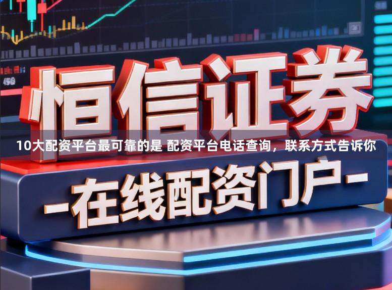 10大配资平台最可靠的是 配资平台电话查询，联系方式告诉你