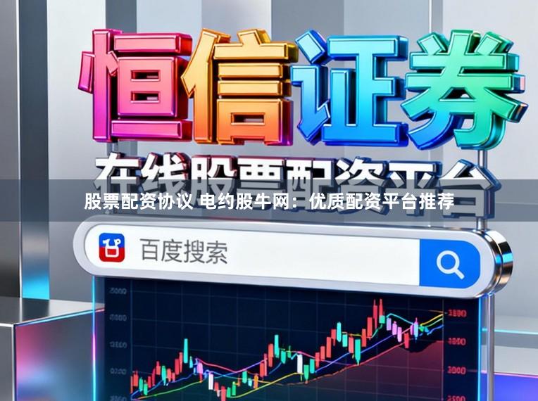 股票配资协议 电约股牛网：优质配资平台推荐