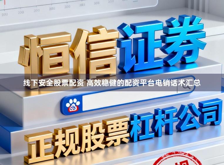 线下安全股票配资 高效稳健的配资平台电销话术汇总