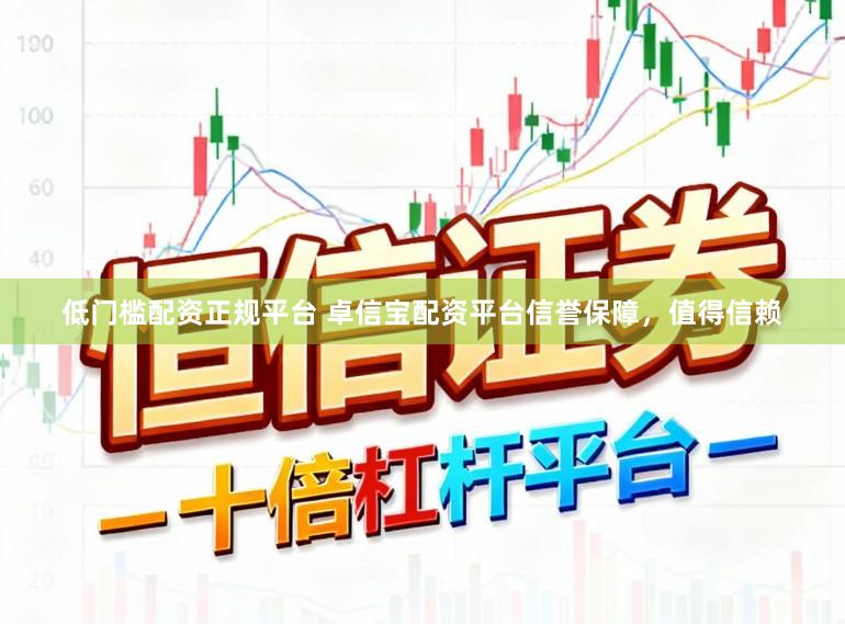 低门槛配资正规平台 卓信宝配资平台信誉保障，值得信赖