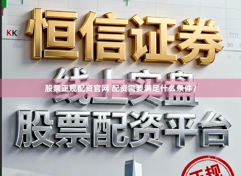 股票正规配资官网 配资需要满足什么条件?