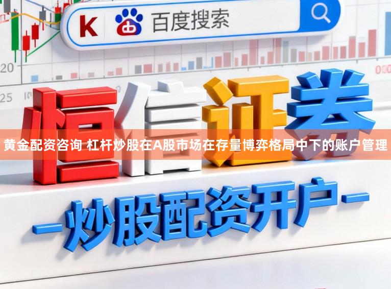 黄金配资咨询 杠杆炒股在A股市场在存量博弈格局中下的账户管理