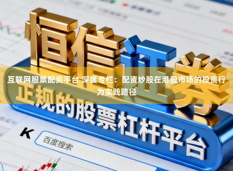 互联网股票配资平台 深度专栏：配资炒股在港股市场的投资行为实践路径
