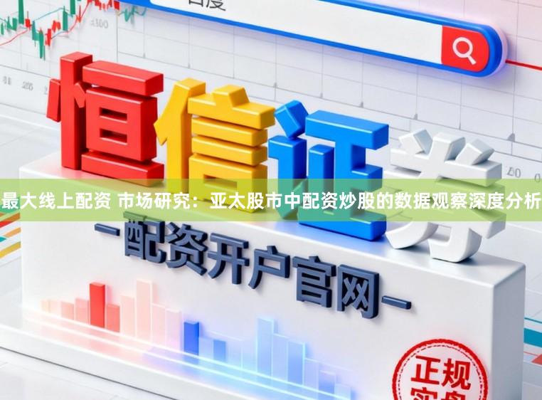 最大线上配资 市场研究：亚太股市中配资炒股的数据观察深度分析