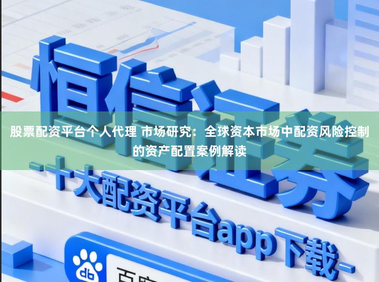 股票配资平台个人代理 市场研究：全球资本市场中配资风险控制的资产配置案例解读