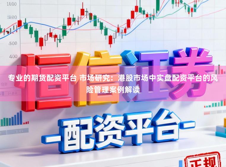 专业的期货配资平台 市场研究：港股市场中实盘配资平台的风险管理案例解读
