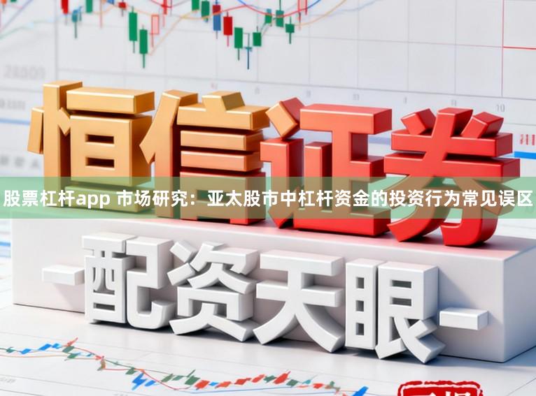 股票杠杆app 市场研究:亚太股市中杠杆资金的投资行为常见误区