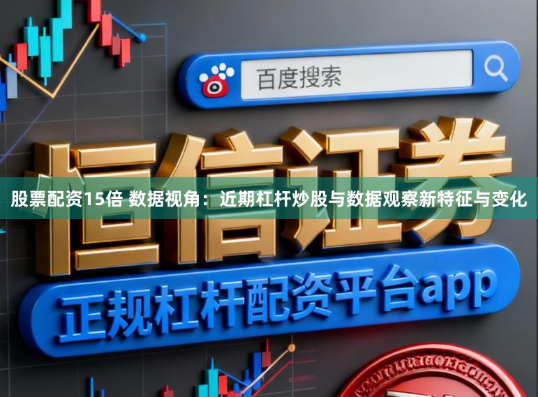 股票配资15倍 数据视角：近期杠杆炒股与数据观察新特征与变化