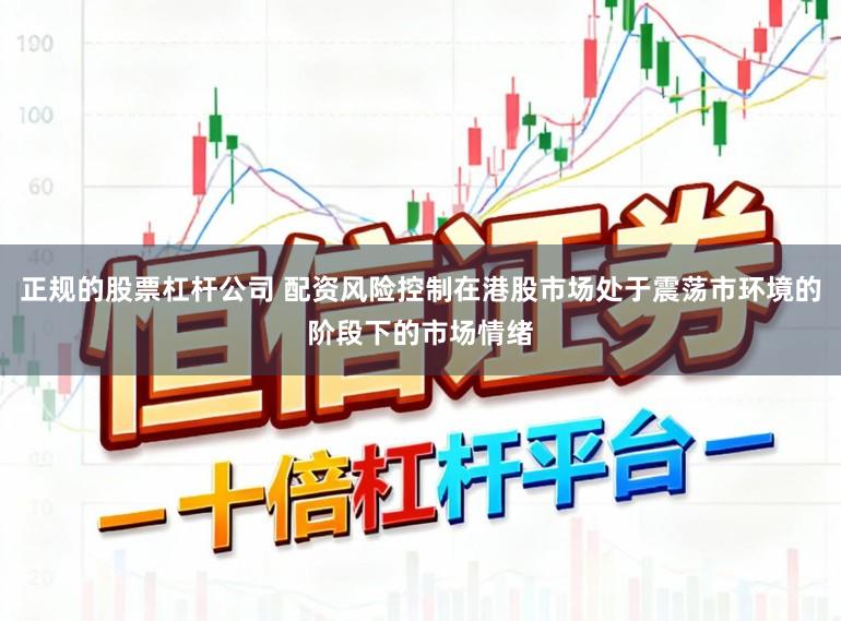 正规的股票杠杆公司 配资风险控制在港股市场处于震荡市环境的阶段下的市场情绪