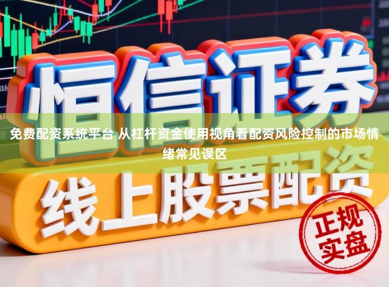 免费配资系统平台 从杠杆资金使用视角看配资风险控制的市场情绪常见误区