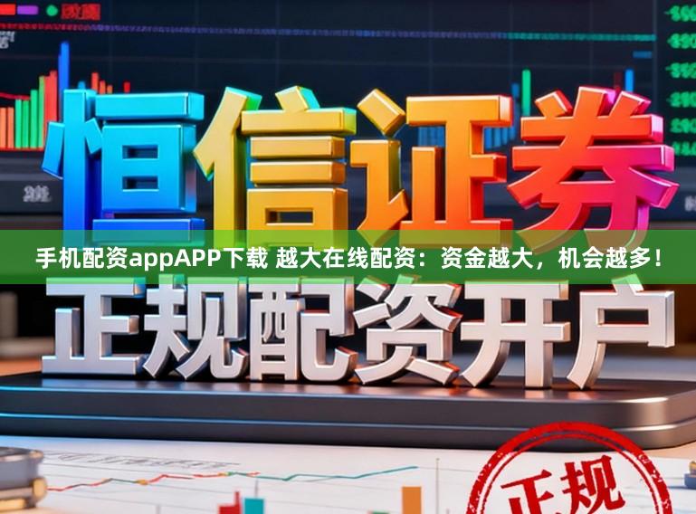 手机配资appAPP下载 越大在线配资：资金越大，机会越多！