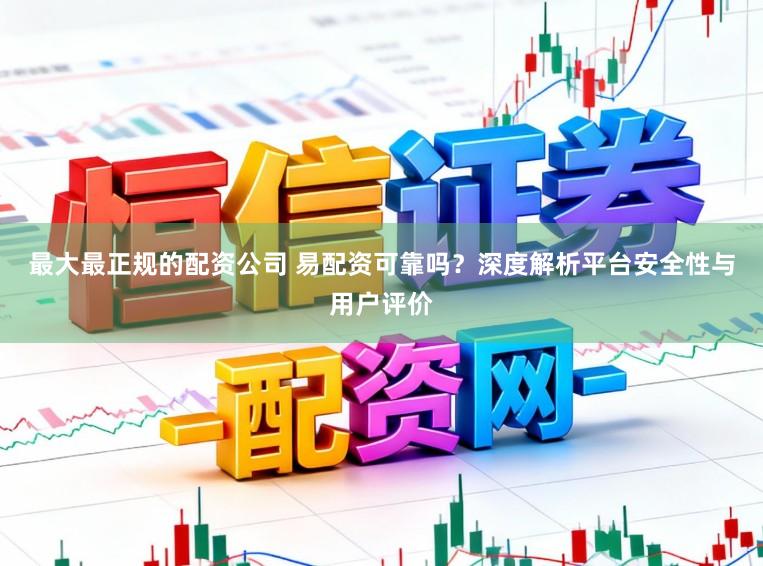 最大最正规的配资公司 易配资可靠吗？深度解析平台安全性与用户评价