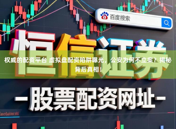 权威的配资平台 虚拟盘配资陷阱曝光，公安为何不立案？揭秘背后真相！