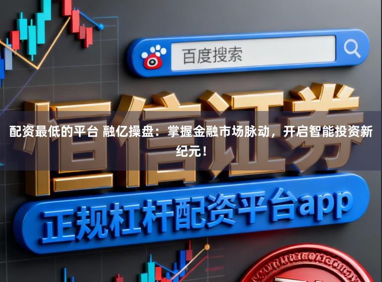 配资最低的平台 融亿操盘:掌握金融市场脉动,开启智能投资新纪元!