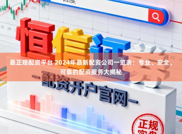 最正规配资平台 2024年最新配资公司一览表：专业、安全、可靠的配资服务大揭秘