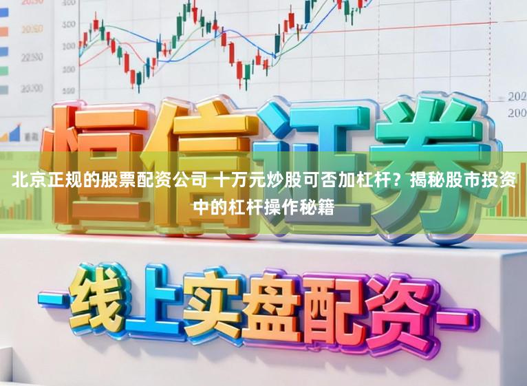 北京正规的股票配资公司 十万元炒股可否加杠杆？揭秘股市投资中的杠杆操作秘籍
