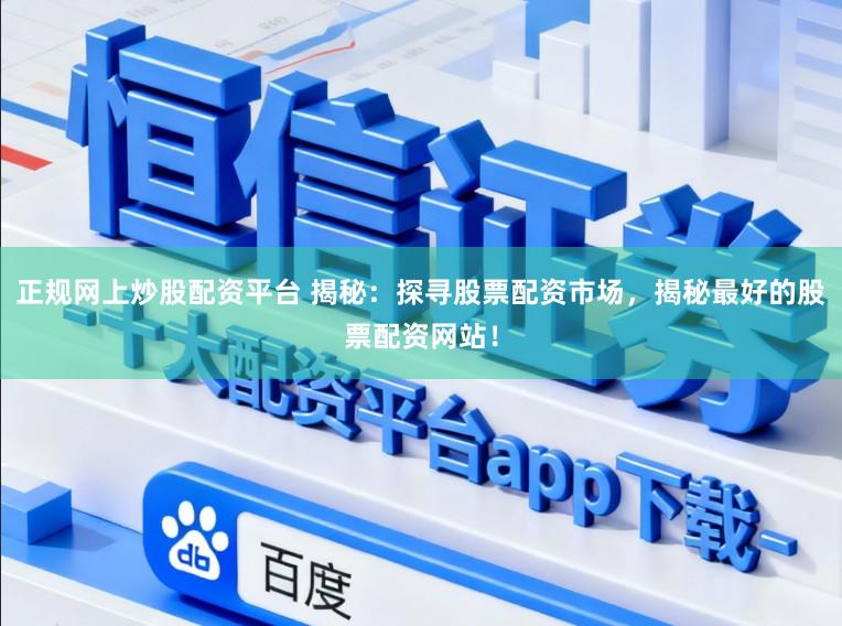 正规网上炒股配资平台 揭秘：探寻股票配资市场，揭秘最好的股票配资网站！
