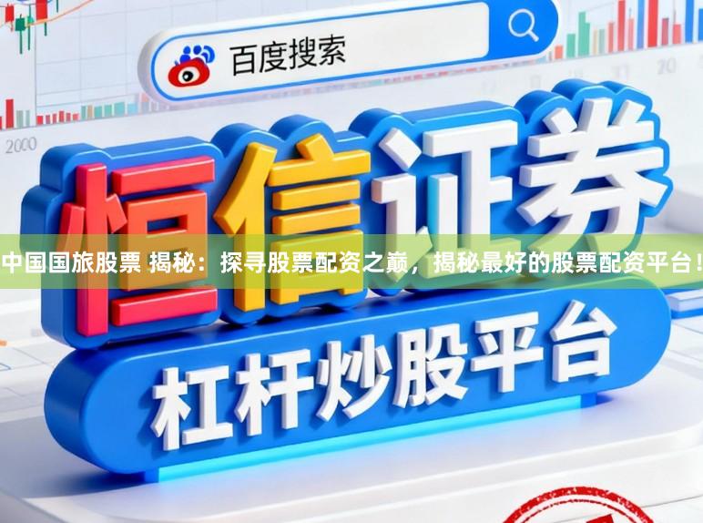 中国国旅股票 揭秘:探寻股票配资之巅,揭秘最好的股票配资平台!