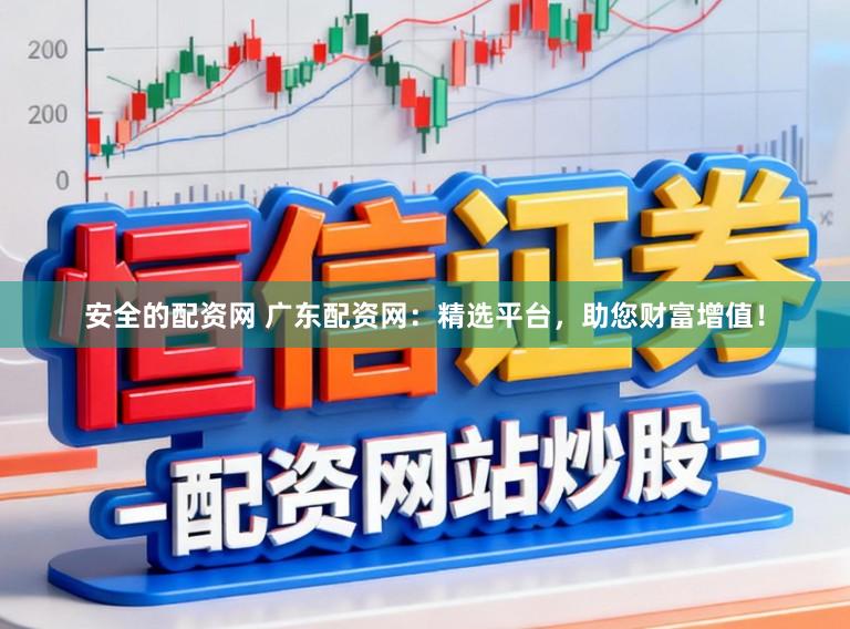 安全的配资网 广东配资网：精选平台，助您财富增值！