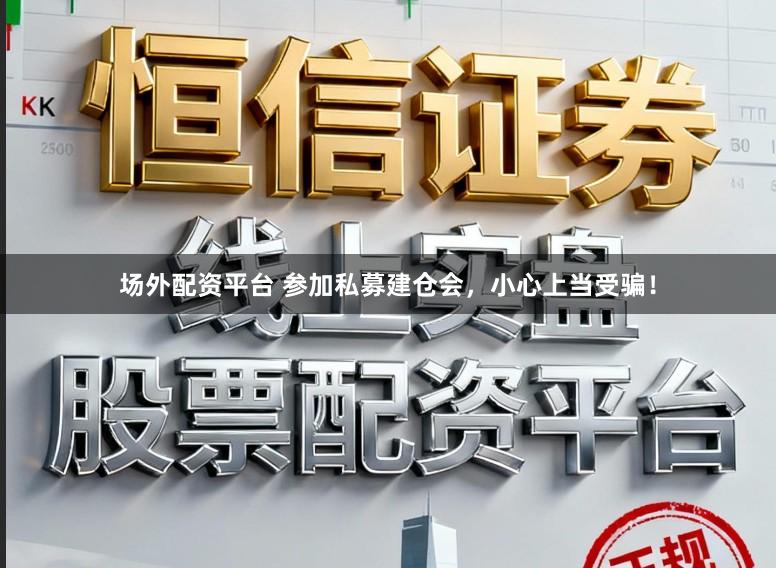 场外配资平台 参加私募建仓会，小心上当受骗！