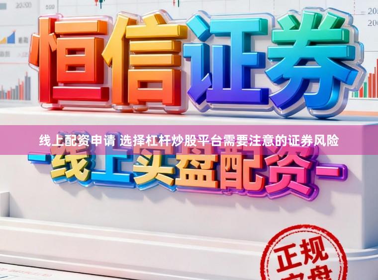 线上配资申请 选择杠杆炒股平台需要注意的证券风险
