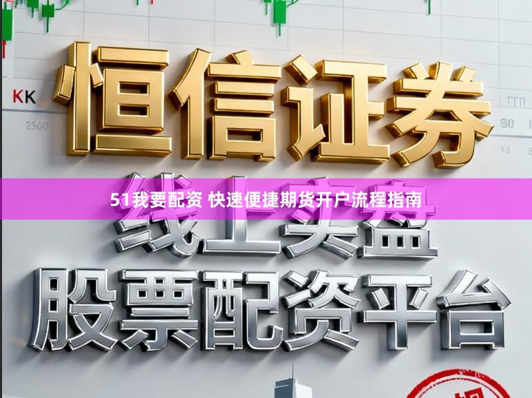 51我要配资 快速便捷期货开户流程指南