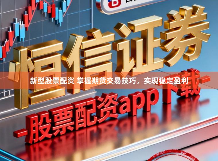 新型股票配资 掌握期货交易技巧，实现稳定盈利