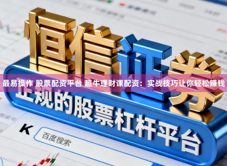 最易操作 股票配资平台 超牛理财课配资：实战技巧让你轻松赚钱