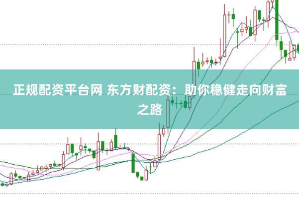 正规配资平台网 东方财配资：助你稳健走向财富之路