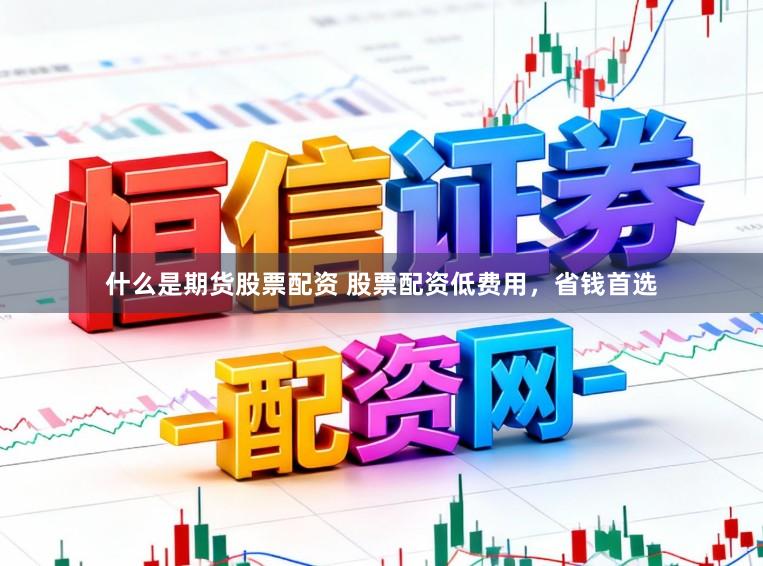 什么是期货股票配资 股票配资低费用，省钱首选