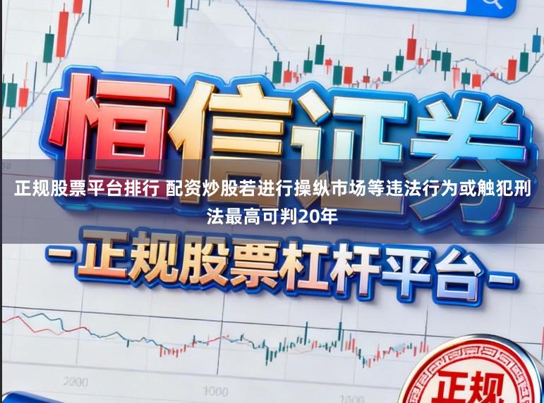 正规股票平台排行 配资炒股若进行操纵市场等违法行为或触犯刑法最高可判20年