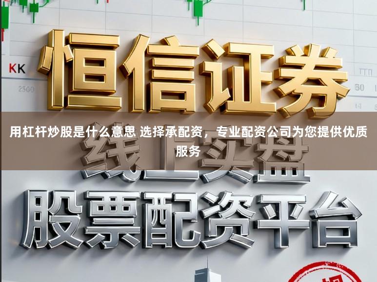 用杠杆炒股是什么意思 选择承配资，专业配资公司为您提供优质服务