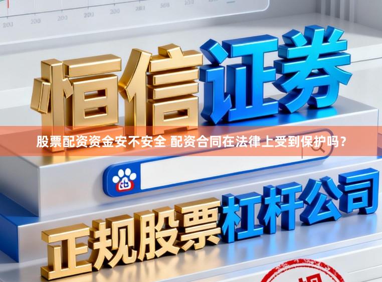 股票配资资金安不安全 配资合同在法律上受到保护吗？