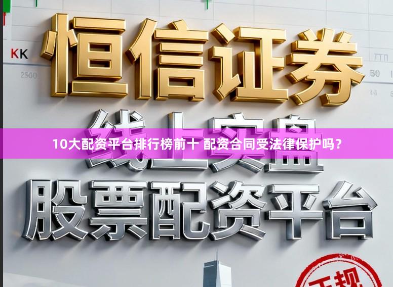 10大配资平台排行榜前十 配资合同受法律保护吗？