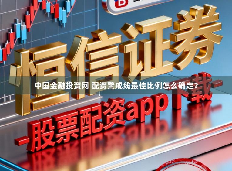 中国金融投资网 配资警戒线最佳比例怎么确定？