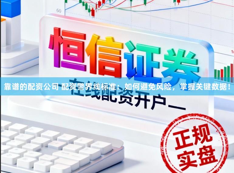 靠谱的配资公司 配资警界线标准：如何避免风险，掌握关键数据！