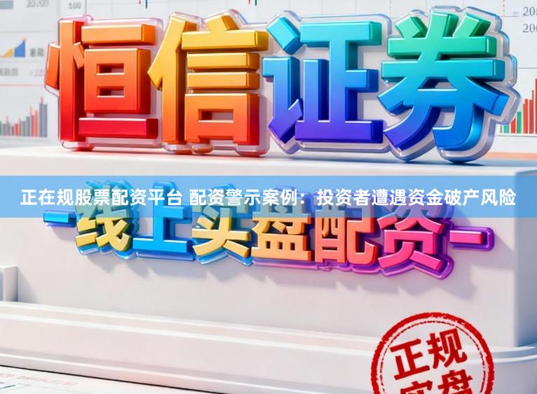 正在规股票配资平台 配资警示案例：投资者遭遇资金破产风险