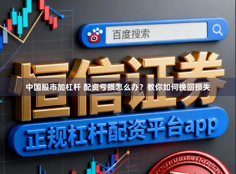 中国股市加杠杆 配资亏损怎么办？教你如何挽回损失