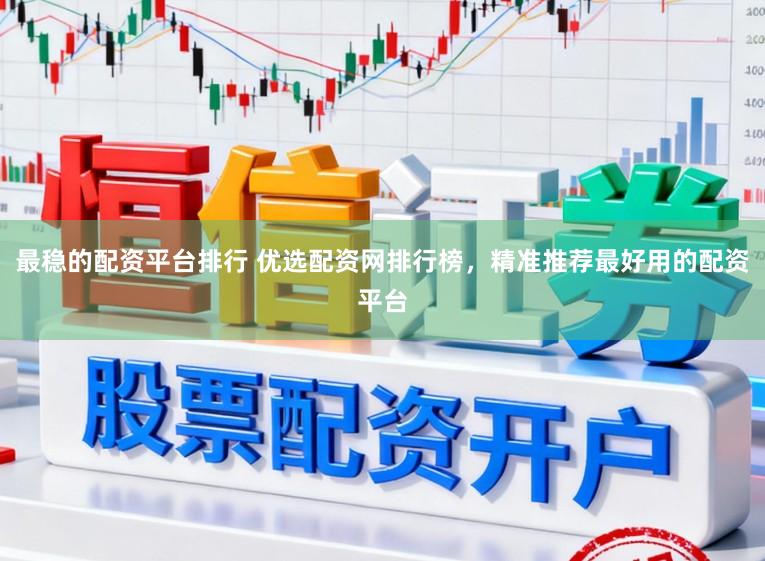 最稳的配资平台排行 优选配资网排行榜，精准推荐最好用的配资平台