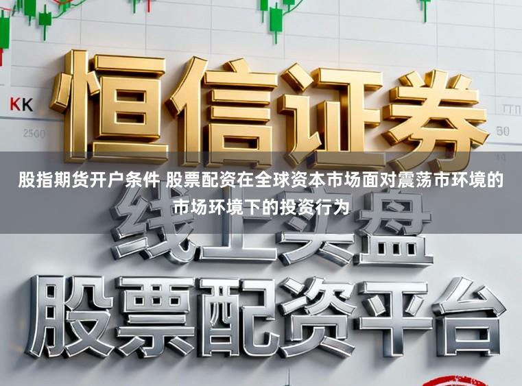 股指期货开户条件 股票配资在全球资本市场面对震荡市环境的市场环境下的投资行为