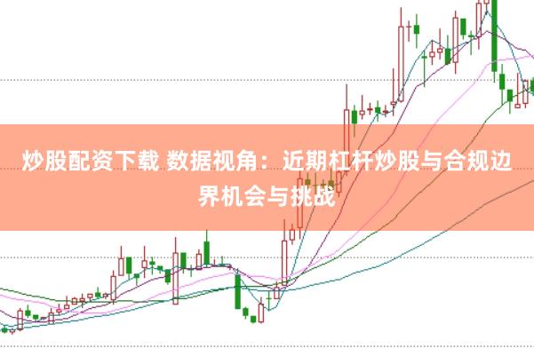 炒股配资下载 数据视角：近期杠杆炒股与合规边界机会与挑战