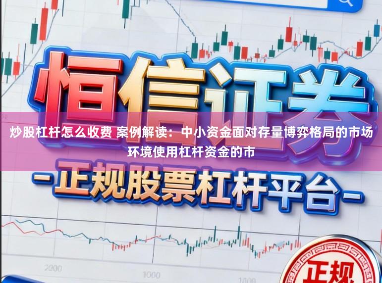 炒股杠杆怎么收费 案例解读：中小资金面对存量博弈格局的市场环境使用杠杆资金的市