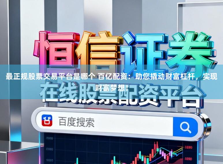 最正规股票交易平台是哪个 百亿配资：助您撬动财富杠杆，实现财富梦想！