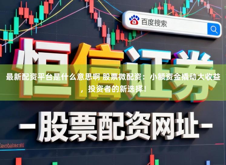 最新配资平台是什么意思啊 股票微配资：小额资金撬动大收益，投资者的新选择！