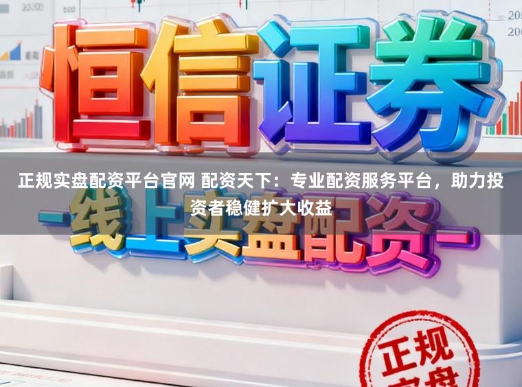 正规实盘配资平台官网 配资天下：专业配资服务平台，助力投资者稳健扩大收益