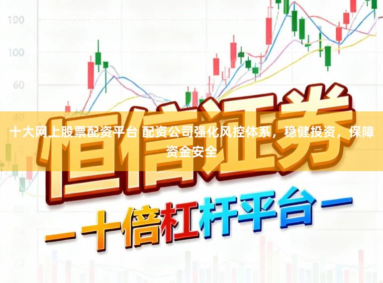 十大网上股票配资平台 配资公司强化风控体系，稳健投资，保障资金安全