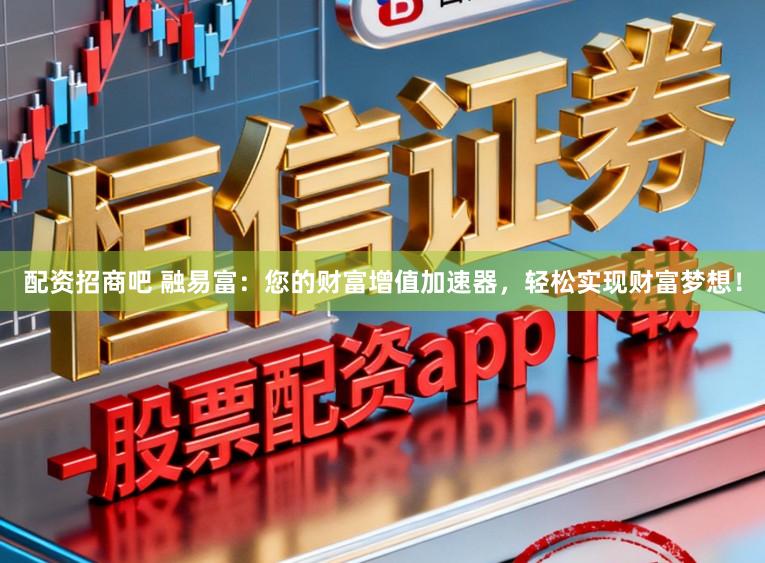 配资招商吧 融易富：您的财富增值加速器，轻松实现财富梦想！