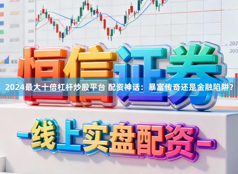 2024最大十倍杠杆炒股平台 配资神话:暴富传奇还是金融陷阱?